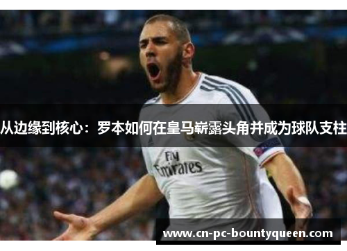 从边缘到核心：罗本如何在皇马崭露头角并成为球队支柱