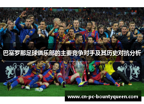 巴塞罗那足球俱乐部的主要竞争对手及其历史对抗分析