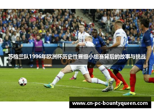 苏格兰队1996年欧洲杯历史性晋级小组赛背后的故事与挑战 苏格兰队1996年欧洲杯历史性晋级小组赛背后的故事与挑战