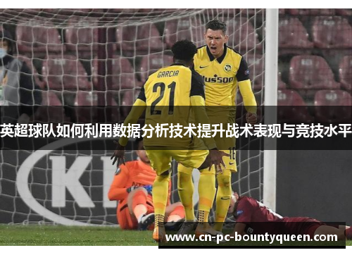 英超球队如何利用数据分析技术提升战术表现与竞技水平 英超球队如何利用数据分析技术提升战术表现与竞技水平