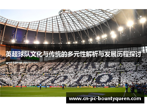 英超球队文化与传统的多元性解析与发展历程探讨 英超球队文化与传统的多元性解析与发展历程探讨