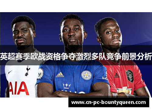 英超赛季欧战资格争夺激烈多队竞争前景分析 英超赛季欧战资格争夺激烈多队竞争前景分析