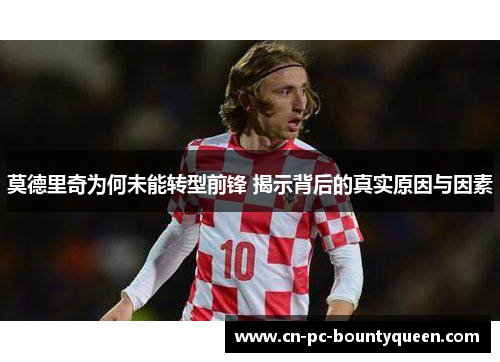莫德里奇为何未能转型前锋 揭示背后的真实原因与因素