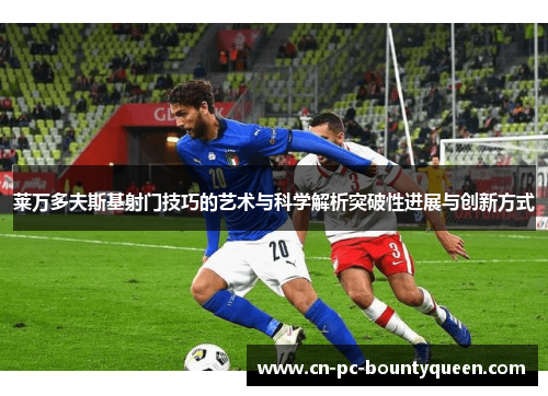 莱万多夫斯基射门技巧的艺术与科学解析突破性进展与创新方式 莱万多夫斯基射门技巧的艺术与科学解析突破性进展与创新方式