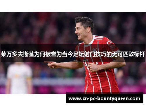 莱万多夫斯基为何被誉为当今足坛射门技巧的无可匹敌标杆 莱万多夫斯基为何被誉为当今足坛射门技巧的无可匹敌标杆