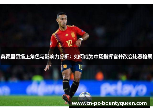 莫德里奇场上角色与影响力分析:如何成为中场指挥官并改变比赛格局 莫德里奇场上角色与影响力分析:如何成为中场指挥官并改变比赛格局