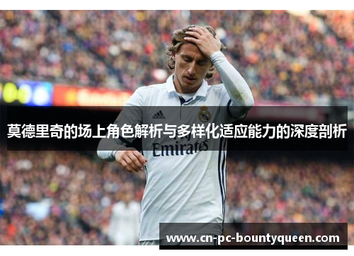 莫德里奇的场上角色解析与多样化适应能力的深度剖析 莫德里奇的场上角色解析与多样化适应能力的深度剖析