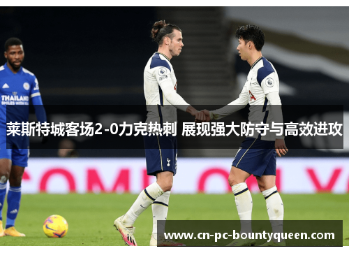 莱斯特城客场2-0力克热刺 展现强大防守与高效进攻