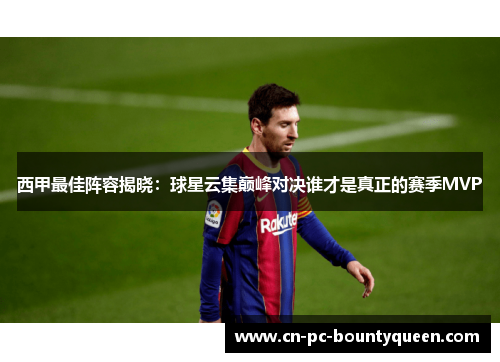西甲最佳阵容揭晓:球星云集巅峰对决谁才是真正的赛季MVP 西甲最佳阵容揭晓:球星云集巅峰对决谁才是真正的赛季MVP