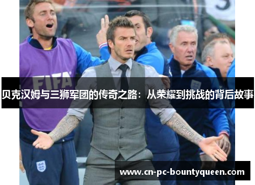 贝克汉姆与三狮军团的传奇之路：从荣耀到挑战的背后故事