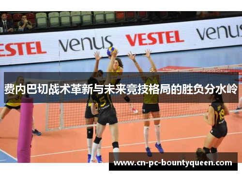费内巴切战术革新与未来竞技格局的胜负分水岭 费内巴切战术革新与未来竞技格局的胜负分水岭