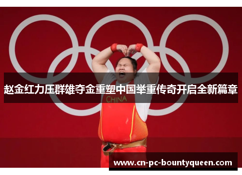 赵金红力压群雄夺金重塑中国举重传奇开启全新篇章