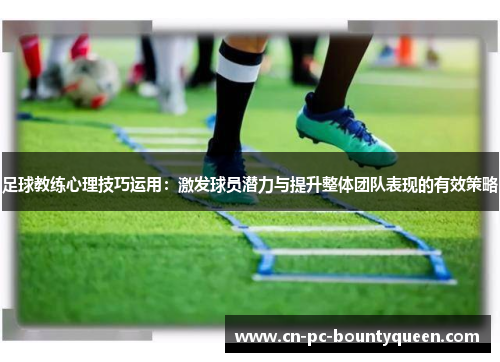 足球教练心理技巧运用：激发球员潜力与提升整体团队表现的有效策略