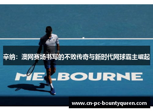 辛纳：澳网赛场书写的不败传奇与新时代网球霸主崛起