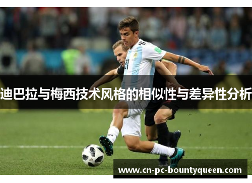 迪巴拉与梅西技术风格的相似性与差异性分析 迪巴拉与梅西技术风格的相似性与差异性分析