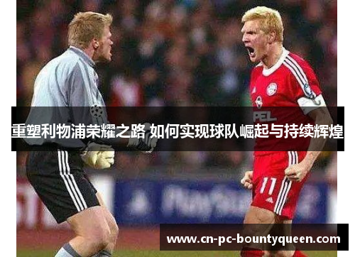 重塑利物浦荣耀之路 如何实现球队崛起与持续辉煌