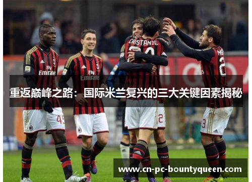 重返巅峰之路：国际米兰复兴的三大关键因素揭秘