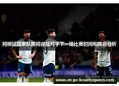 阿根廷国家队即将迎战对手下一场比赛时间和阵容分析