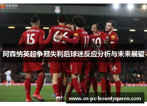 阿森纳英超争冠失利后球迷反应分析与未来展望 阿森纳英超争冠失利后球迷反应分析与未来展望
