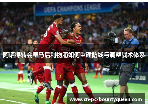 阿诺德转会皇马后利物浦如何重建防线与调整战术体系