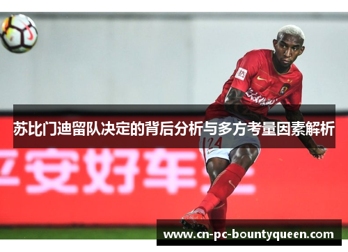 苏比门迪留队决定的背后分析与多方考量因素解析 苏比门迪留队决定的背后分析与多方考量因素解析
