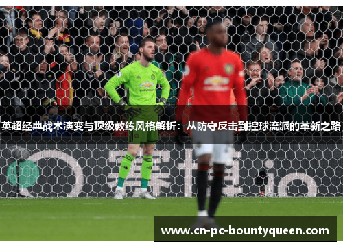 英超经典战术演变与顶级教练风格解析:从防守反击到控球流派的革新之路 英超经典战术演变与顶级教练风格解析:从防守反击到控球流派的革新之路