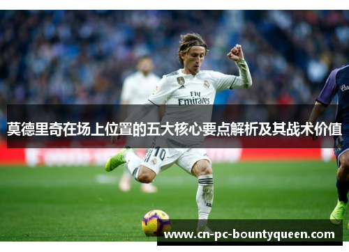 莫德里奇在场上位置的五大核心要点解析及其战术价值