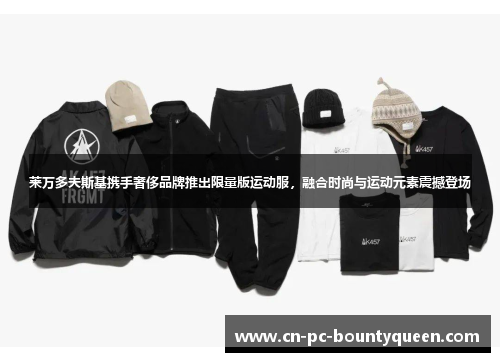 莱万多夫斯基携手奢侈品牌推出限量版运动服,融合时尚与运动元素震撼登场 莱万多夫斯基携手奢侈品牌推出限量版运动服,融合时尚与运动元素震撼登场