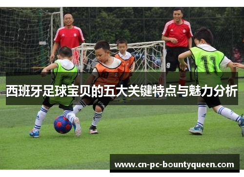 西班牙足球宝贝的五大关键特点与魅力分析 西班牙足球宝贝的五大关键特点与魅力分析