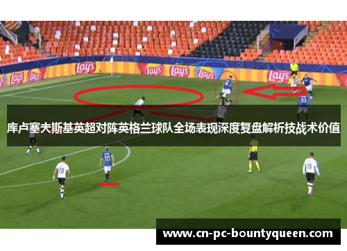 库卢塞夫斯基英超对阵英格兰球队全场表现深度复盘解析技战术价值 库卢塞夫斯基英超对阵英格兰球队全场表现深度复盘解析技战术价值