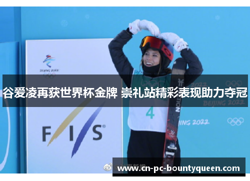 谷爱凌再获世界杯金牌 崇礼站精彩表现助力夺冠 谷爱凌再获世界杯金牌 崇礼站精彩表现助力夺冠
