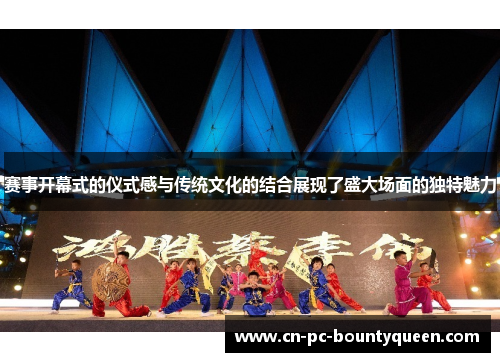 赛事开幕式的仪式感与传统文化的结合展现了盛大场面的独特魅力