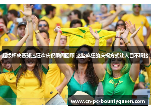 超级杯决赛球迷狂欢庆祝瞬间回顾 这些疯狂的庆祝方式让人目不暇接 超级杯决赛球迷狂欢庆祝瞬间回顾 这些疯狂的庆祝方式让人目不暇接