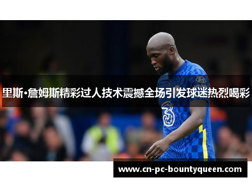 里斯·詹姆斯精彩过人技术震撼全场引发球迷热烈喝彩