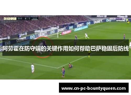 阿劳霍在防守端的关键作用如何帮助巴萨稳固后防线 阿劳霍在防守端的关键作用如何帮助巴萨稳固后防线