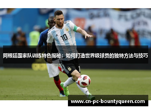 阿根廷国家队训练特色揭秘：如何打造世界级球员的独特方法与技巧