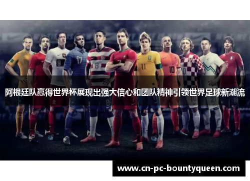 阿根廷队赢得世界杯展现出强大信心和团队精神引领世界足球新潮流