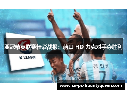 亚冠精英联赛精彩战报:蔚山 HD 力克对手夺胜利 亚冠精英联赛精彩战报:蔚山 HD 力克对手夺胜利