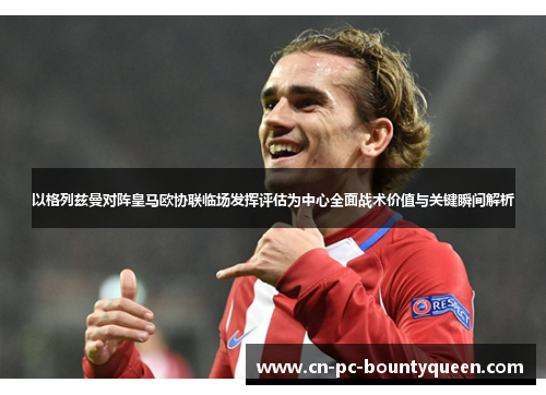 以格列兹曼对阵皇马欧协联临场发挥评估为中心全面战术价值与关键瞬间解析 以格列兹曼对阵皇马欧协联临场发挥评估为中心全面战术价值与关键瞬间解析