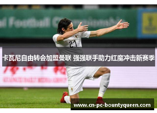 卡瓦尼自由转会加盟曼联 强强联手助力红魔冲击新赛季