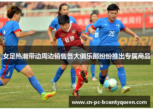 女足热潮带动周边销售各大俱乐部纷纷推出专属商品 女足热潮带动周边销售各大俱乐部纷纷推出专属商品