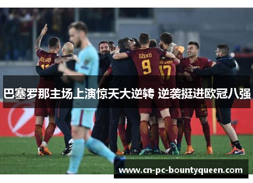 巴塞罗那主场上演惊天大逆转 逆袭挺进欧冠八强