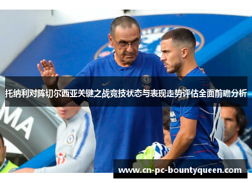 托纳利对阵切尔西亚关键之战竞技状态与表现走势评估全面前瞻分析