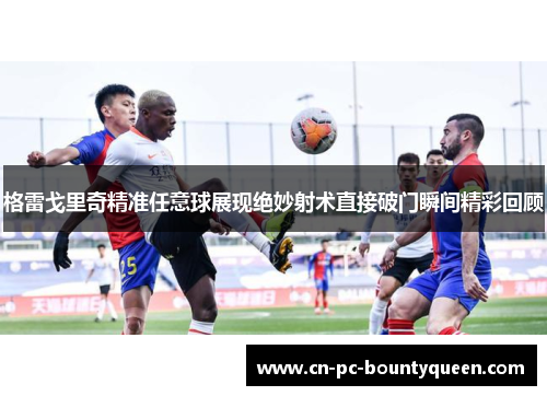 格雷戈里奇精准任意球展现绝妙射术直接破门瞬间精彩回顾