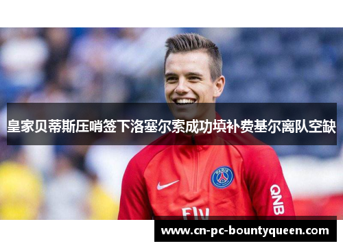 皇家贝蒂斯压哨签下洛塞尔索成功填补费基尔离队空缺 皇家贝蒂斯压哨签下洛塞尔索成功填补费基尔离队空缺