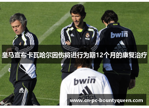 皇马宣布卡瓦哈尔因伤将进行为期12个月的康复治疗 皇马宣布卡瓦哈尔因伤将进行为期12个月的康复治疗
