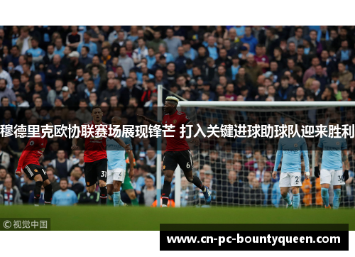 穆德里克欧协联赛场展现锋芒 打入关键进球助球队迎来胜利 穆德里克欧协联赛场展现锋芒 打入关键进球助球队迎来胜利