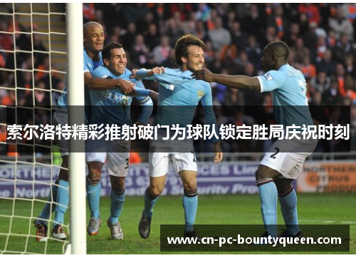索尔洛特精彩推射破门为球队锁定胜局庆祝时刻