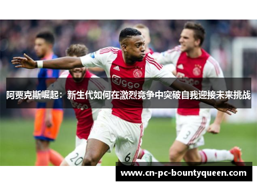 阿贾克斯崛起:新生代如何在激烈竞争中突破自我迎接未来挑战 阿贾克斯崛起:新生代如何在激烈竞争中突破自我迎接未来挑战