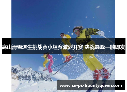 高山滑雪逃生挑战赛小组赛激烈开赛 决战巅峰一触即发